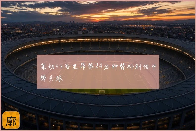 莱切vs洛里昂第24分钟替补斜传中锋头球