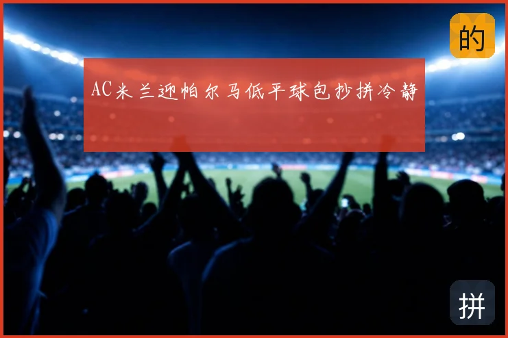 AC米兰迎帕尔马低平球包抄拼冷静