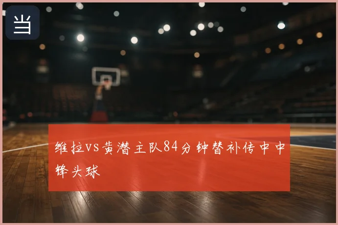 维拉vs黄潜主队84分钟替补传中中锋头球